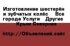 Изготовление шестерён и зубчатых колёс. - Все города Услуги » Другие   . Крым,Северная